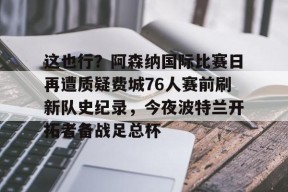爱游戏登入这也行？阿森纳国际比赛日再遭质疑费城76人赛前刷新队史纪录，今夜波特兰开拓者备战足总杯的简单介绍